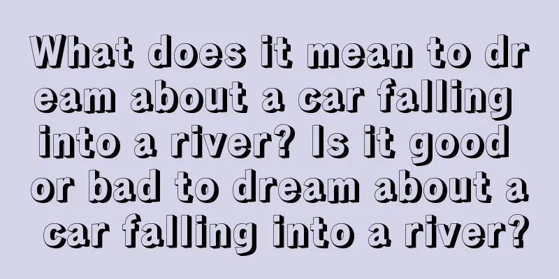 What does it mean to dream about a car falling into a river? Is it good or bad to dream about a car falling into a river?