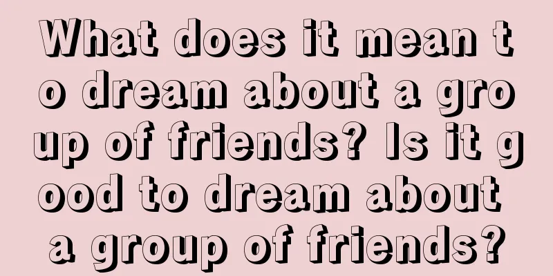 What does it mean to dream about a group of friends? Is it good to dream about a group of friends?