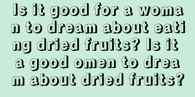 Is it good for a woman to dream about eating dried fruits? Is it a good omen to dream about dried fruits?