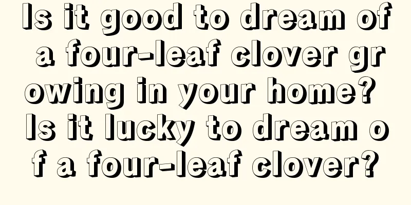 Is it good to dream of a four-leaf clover growing in your home? Is it lucky to dream of a four-leaf clover?