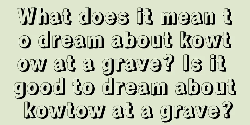 What does it mean to dream about kowtow at a grave? Is it good to dream about kowtow at a grave?