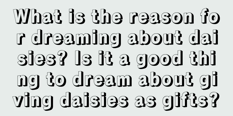 What is the reason for dreaming about daisies? Is it a good thing to dream about giving daisies as gifts?