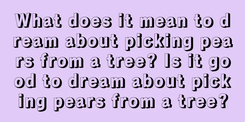 What does it mean to dream about picking pears from a tree? Is it good to dream about picking pears from a tree?