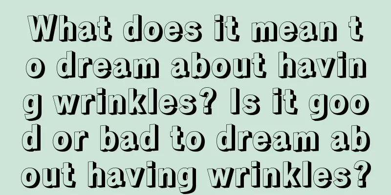 What does it mean to dream about having wrinkles? Is it good or bad to dream about having wrinkles?