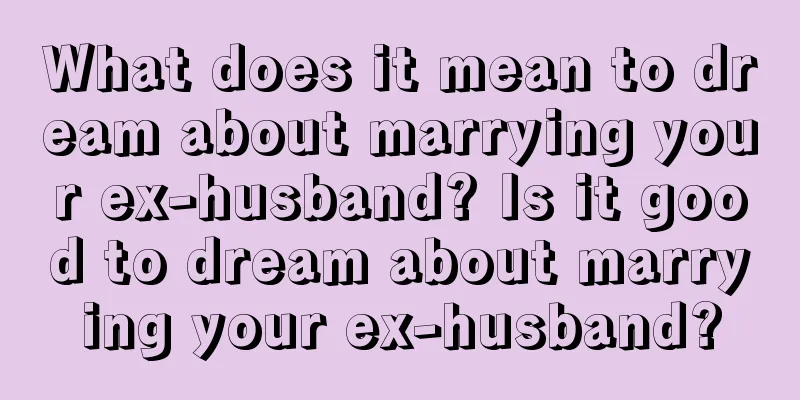 What does it mean to dream about marrying your ex-husband? Is it good to dream about marrying your ex-husband?