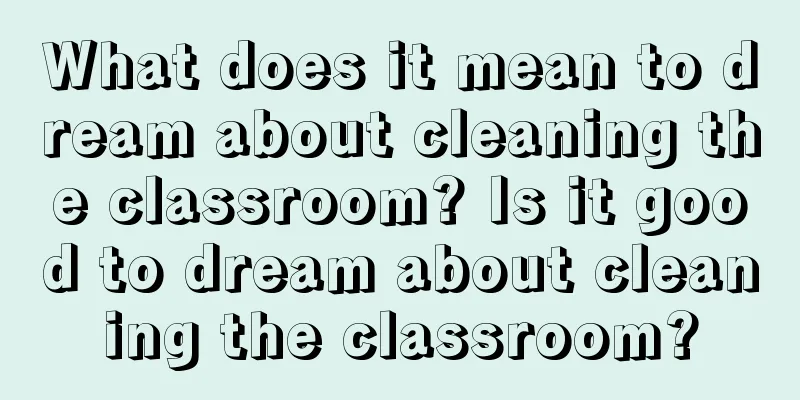 What does it mean to dream about cleaning the classroom? Is it good to dream about cleaning the classroom?