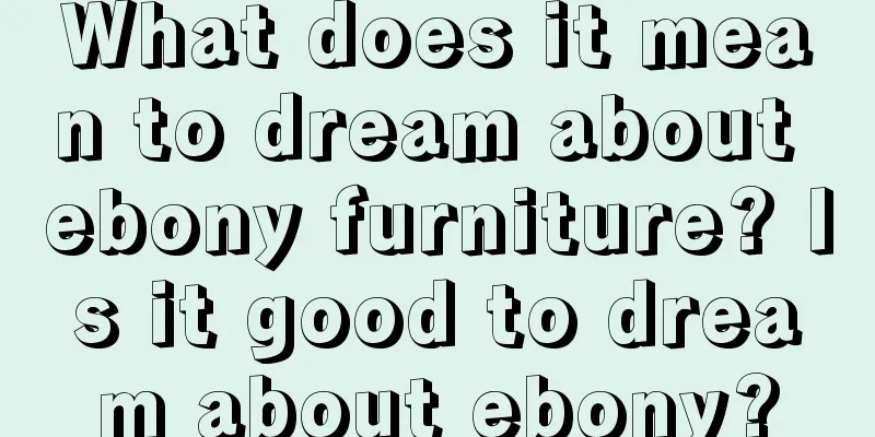 What does it mean to dream about ebony furniture? Is it good to dream about ebony?