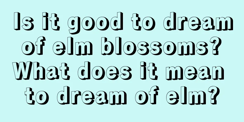 Is it good to dream of elm blossoms? What does it mean to dream of elm?