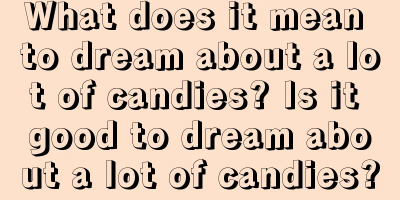 What does it mean to dream about a lot of candies? Is it good to dream about a lot of candies?