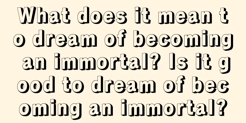 What does it mean to dream of becoming an immortal? Is it good to dream of becoming an immortal?