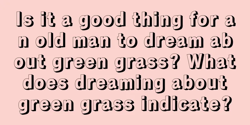 Is it a good thing for an old man to dream about green grass? What does dreaming about green grass indicate?