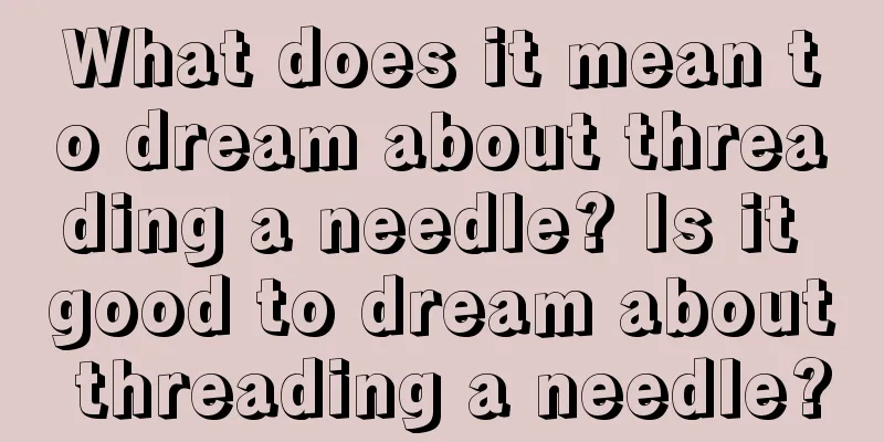 What does it mean to dream about threading a needle? Is it good to dream about threading a needle?