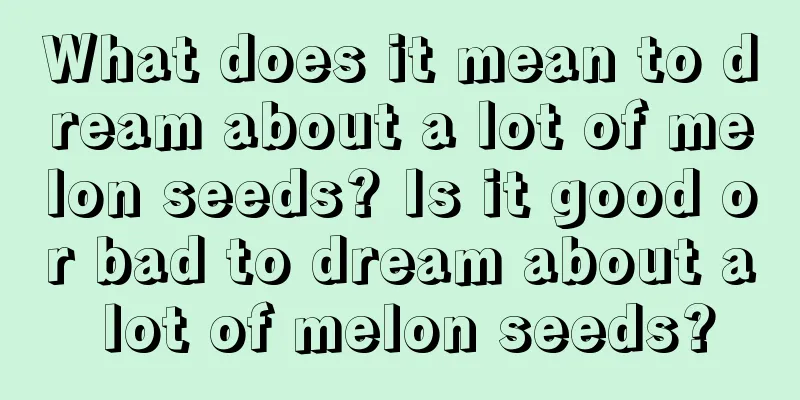 What does it mean to dream about a lot of melon seeds? Is it good or bad to dream about a lot of melon seeds?