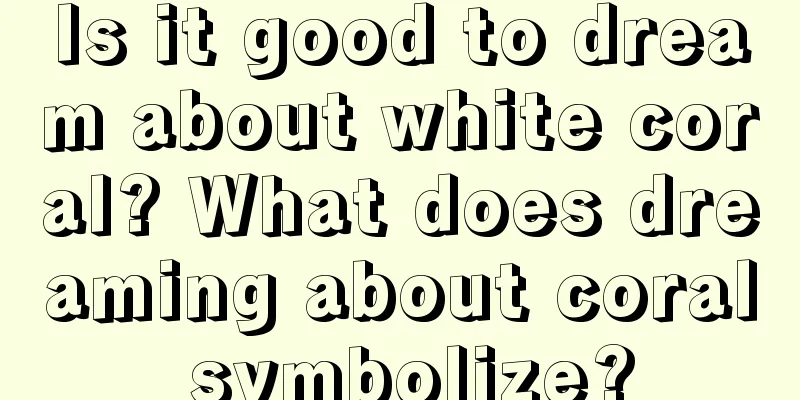 Is it good to dream about white coral? What does dreaming about coral symbolize?