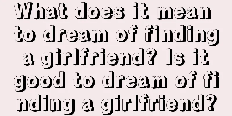 What does it mean to dream of finding a girlfriend? Is it good to dream of finding a girlfriend?