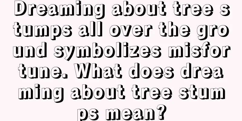 Dreaming about tree stumps all over the ground symbolizes misfortune. What does dreaming about tree stumps mean?