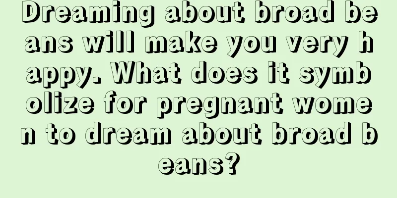 Dreaming about broad beans will make you very happy. What does it symbolize for pregnant women to dream about broad beans?