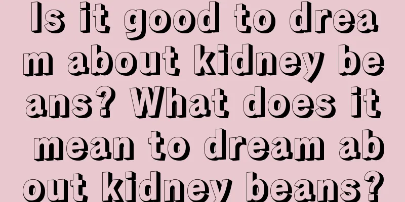 Is it good to dream about kidney beans? What does it mean to dream about kidney beans?