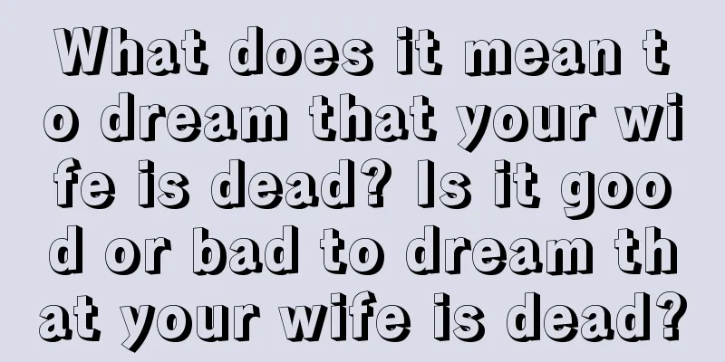 What does it mean to dream that your wife is dead? Is it good or bad to dream that your wife is dead?