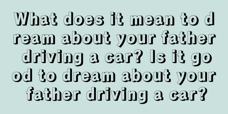 What does it mean to dream about your father driving a car? Is it good to dream about your father driving a car?