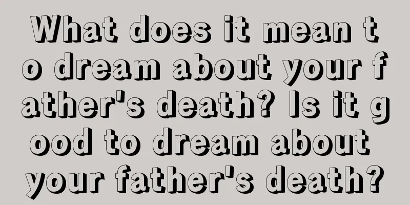 What does it mean to dream about your father's death? Is it good to dream about your father's death?