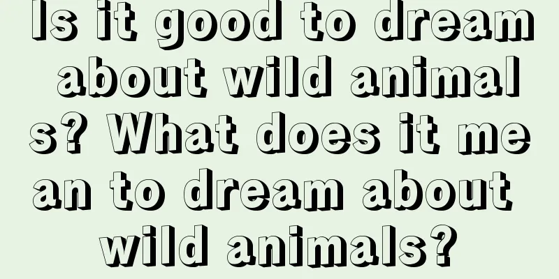 Is it good to dream about wild animals? What does it mean to dream about wild animals?