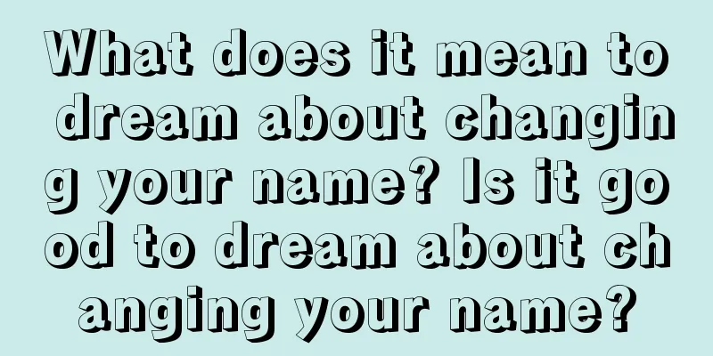 What does it mean to dream about changing your name? Is it good to dream about changing your name?