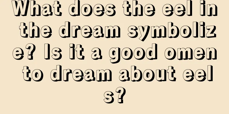 What does the eel in the dream symbolize? Is it a good omen to dream about eels?