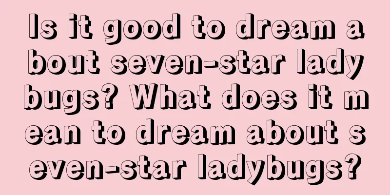 Is it good to dream about seven-star ladybugs? What does it mean to dream about seven-star ladybugs?