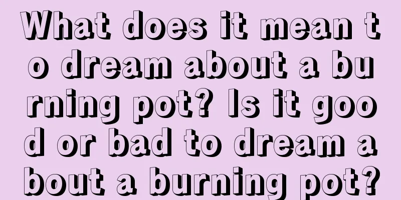 What does it mean to dream about a burning pot? Is it good or bad to dream about a burning pot?