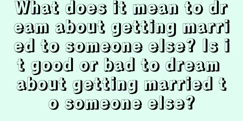 What does it mean to dream about getting married to someone else? Is it good or bad to dream about getting married to someone else?