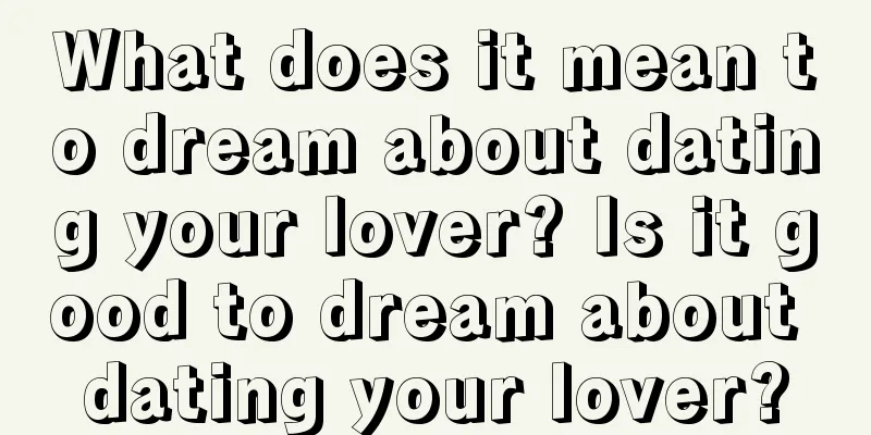 What does it mean to dream about dating your lover? Is it good to dream about dating your lover?