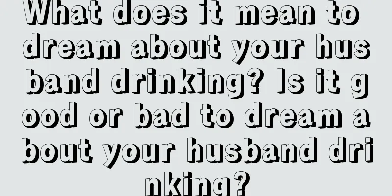 What does it mean to dream about your husband drinking? Is it good or bad to dream about your husband drinking?