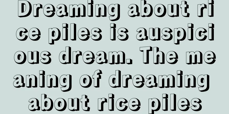 Dreaming about rice piles is auspicious dream. The meaning of dreaming about rice piles