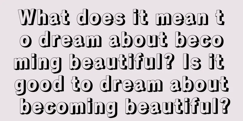 What does it mean to dream about becoming beautiful? Is it good to dream about becoming beautiful?