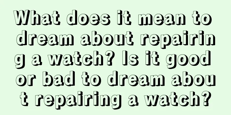 What does it mean to dream about repairing a watch? Is it good or bad to dream about repairing a watch?