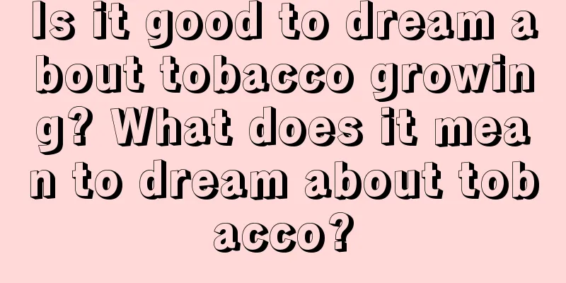 Is it good to dream about tobacco growing? What does it mean to dream about tobacco?