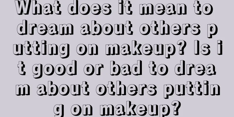 What does it mean to dream about others putting on makeup? Is it good or bad to dream about others putting on makeup?