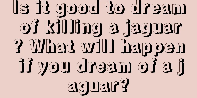 Is it good to dream of killing a jaguar? What will happen if you dream of a jaguar?