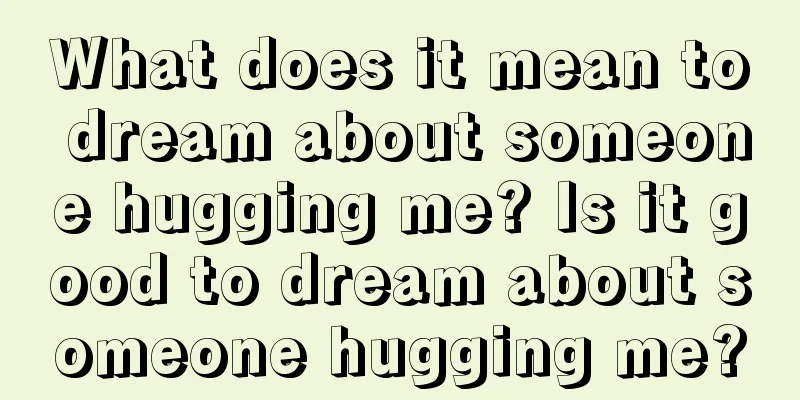 What does it mean to dream about someone hugging me? Is it good to dream about someone hugging me?