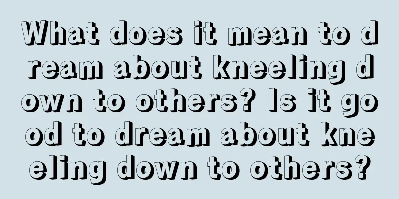 What does it mean to dream about kneeling down to others? Is it good to dream about kneeling down to others?