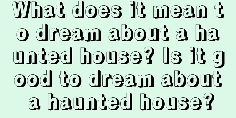 What does it mean to dream about a haunted house? Is it good to dream about a haunted house?