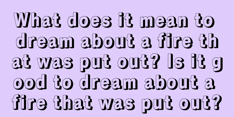 What does it mean to dream about a fire that was put out? Is it good to dream about a fire that was put out?