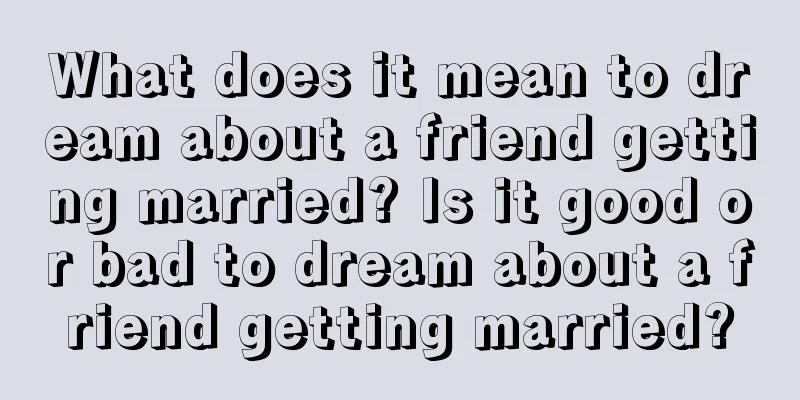 What does it mean to dream about a friend getting married? Is it good or bad to dream about a friend getting married?