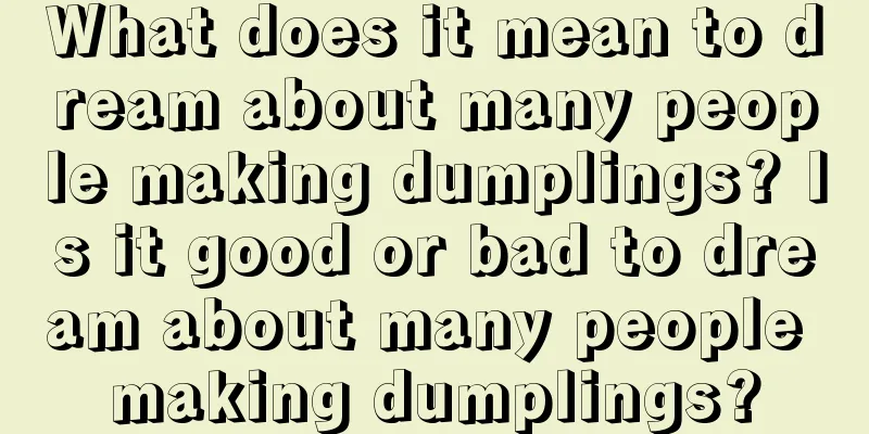 What does it mean to dream about many people making dumplings? Is it good or bad to dream about many people making dumplings?