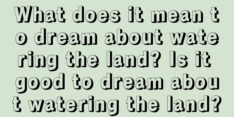 What does it mean to dream about watering the land? Is it good to dream about watering the land?