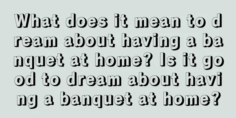 What does it mean to dream about having a banquet at home? Is it good to dream about having a banquet at home?