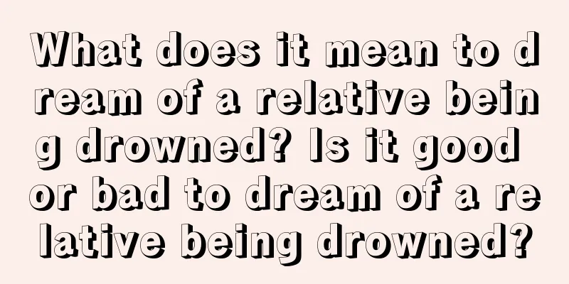 What does it mean to dream of a relative being drowned? Is it good or bad to dream of a relative being drowned?