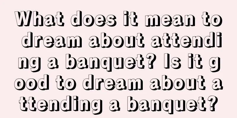 What does it mean to dream about attending a banquet? Is it good to dream about attending a banquet?