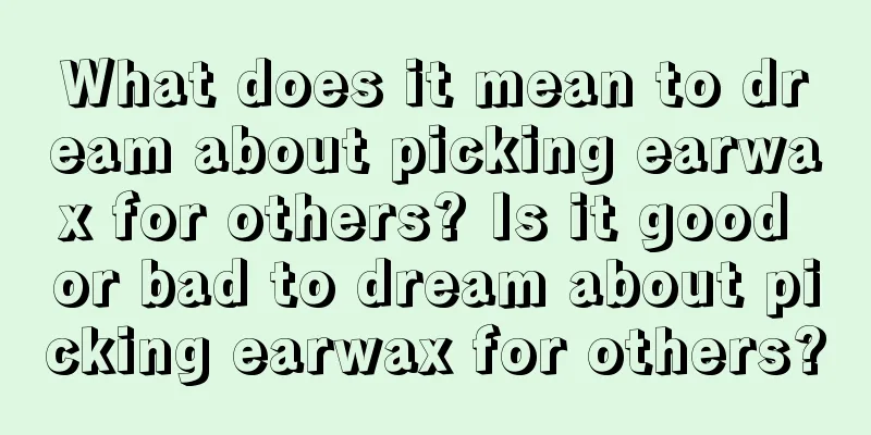 What does it mean to dream about picking earwax for others? Is it good or bad to dream about picking earwax for others?